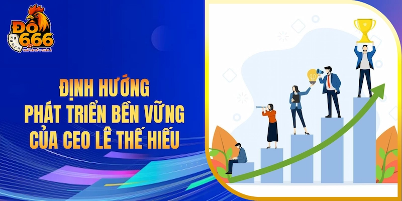 Định hướng phát triển bền vững của CEO Lê Thế Hiếu